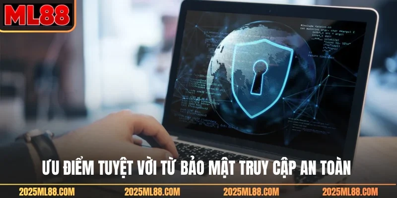 Ưu điểm tuyệt vời từ bảo mật truy cập an toàn